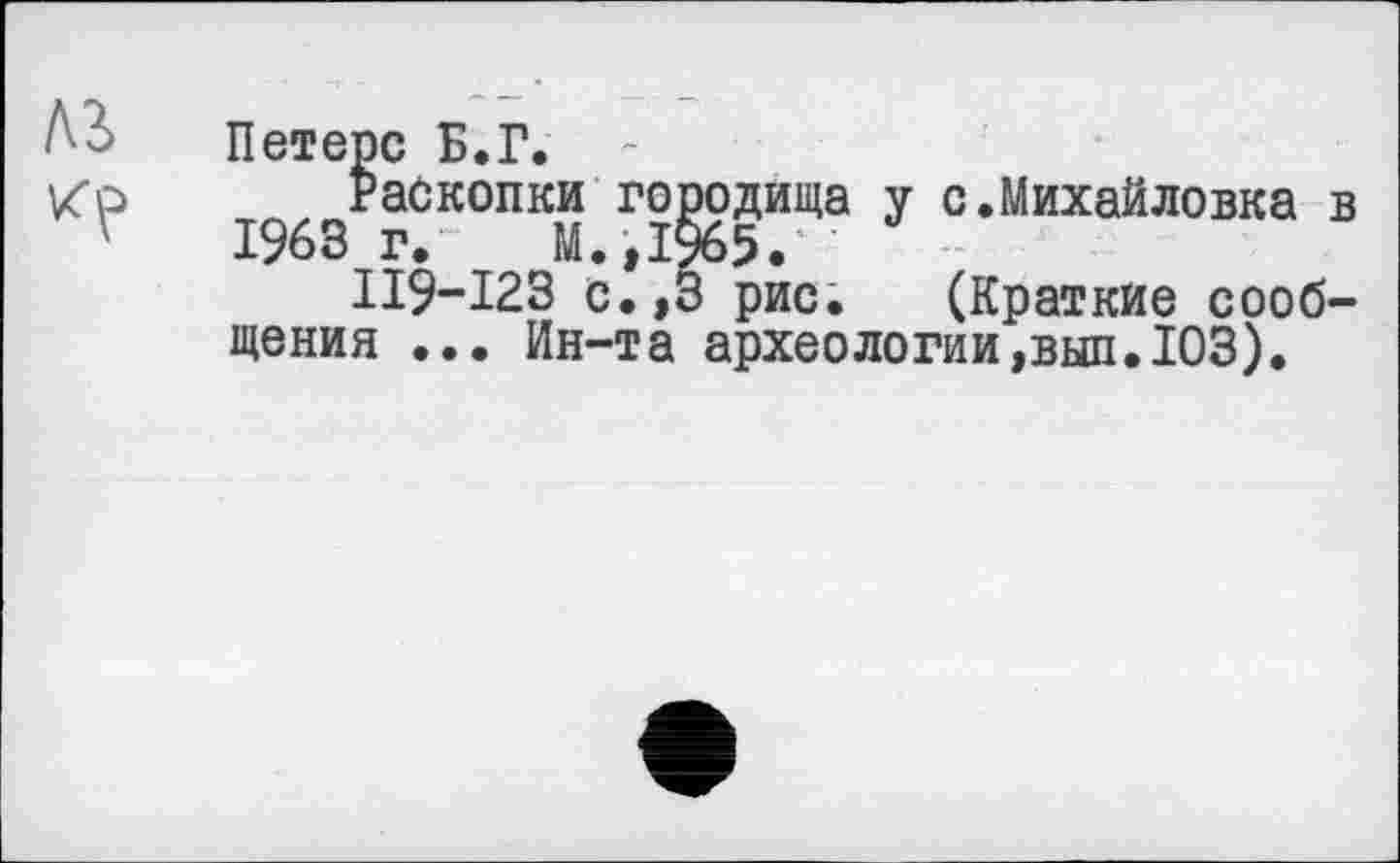 ﻿Петерс Б.Г.
Раскопки городища у с.Михайловка 1963 г. М.,1965.
ІІ9-І23 с.,3 рис. (Краткие сооб щения ... Ин-та археологии ,вып. ЮЗ).